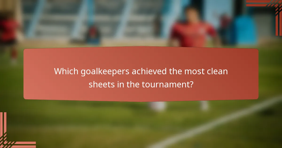 Which goalkeepers achieved the most clean sheets in the tournament?