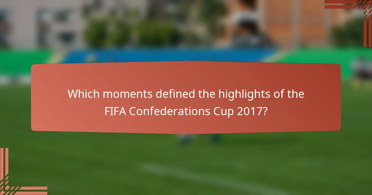 Which moments defined the highlights of the FIFA Confederations Cup 2017?