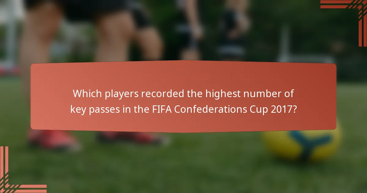 Which players recorded the highest number of key passes in the FIFA Confederations Cup 2017?